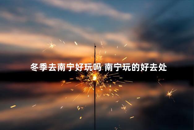 冬季去南宁好玩吗 南宁玩的好去处